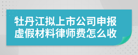 牡丹江拟上市公司申报虚假材料律师费怎么收