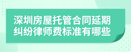 深圳房屋托管合同延期纠纷律师费标准有哪些