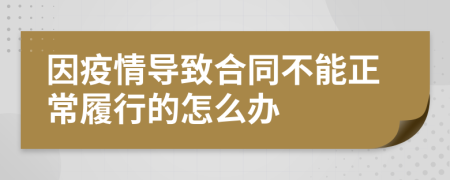 因疫情导致合同不能正常履行的怎么办