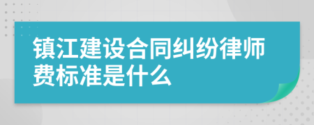镇江建设合同纠纷律师费标准是什么
