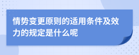 情势变更原则的适用条件及效力的规定是什么呢