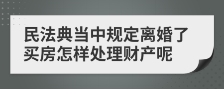 民法典当中规定离婚了买房怎样处理财产呢