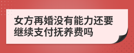 女方再婚没有能力还要继续支付抚养费吗