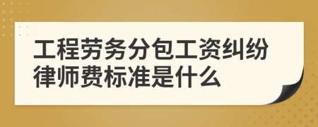 工程劳务分包工资纠纷律师费标准是什么