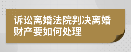 诉讼离婚法院判决离婚财产要如何处理