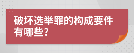 破坏选举罪的构成要件有哪些?