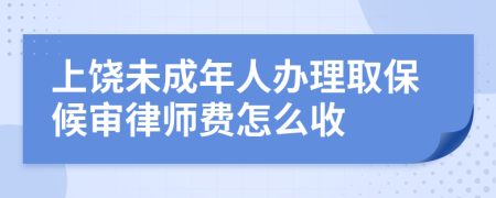 上饶未成年人办理取保候审律师费怎么收