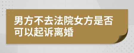 男方不去法院女方是否可以起诉离婚