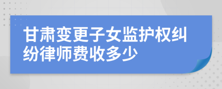 甘肃变更子女监护权纠纷律师费收多少