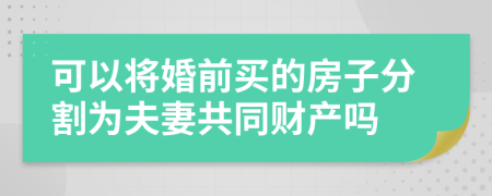 可以将婚前买的房子分割为夫妻共同财产吗