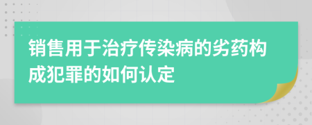 销售用于治疗传染病的劣药构成犯罪的如何认定