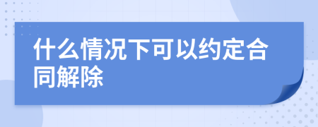 什么情况下可以约定合同解除