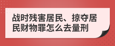 战时残害居民、掠夺居民财物罪怎么去量刑