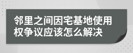 邻里之间因宅基地使用权争议应该怎么解决