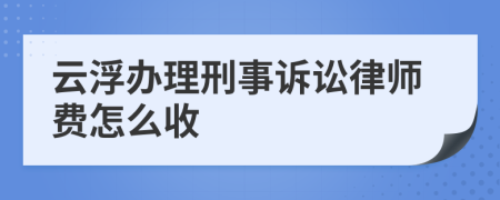 云浮办理刑事诉讼律师费怎么收