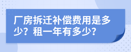 厂房拆迁补偿费用是多少？租一年有多少？