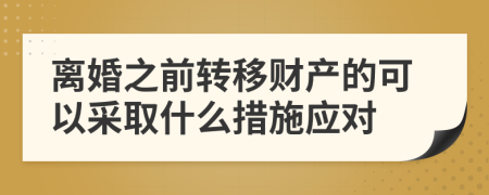 离婚之前转移财产的可以采取什么措施应对