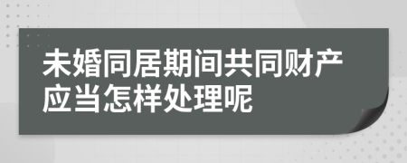 未婚同居期间共同财产应当怎样处理呢