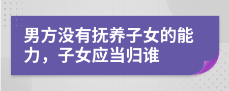 男方没有抚养子女的能力，子女应当归谁