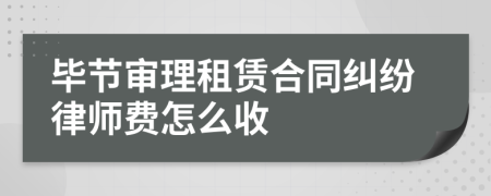 毕节审理租赁合同纠纷律师费怎么收