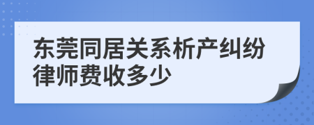 东莞同居关系析产纠纷律师费收多少