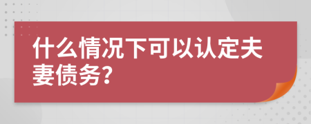 什么情况下可以认定夫妻债务？