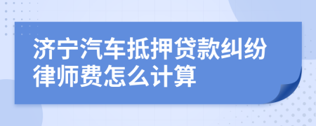 济宁汽车抵押贷款纠纷律师费怎么计算