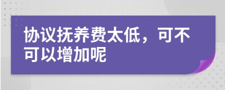 协议抚养费太低，可不可以增加呢