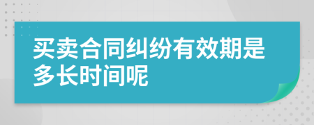 买卖合同纠纷有效期是多长时间呢