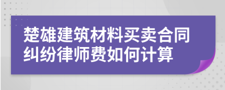 楚雄建筑材料买卖合同纠纷律师费如何计算