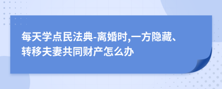 每天学点民法典-离婚时,一方隐藏、转移夫妻共同财产怎么办
