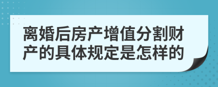 离婚后房产增值分割财产的具体规定是怎样的