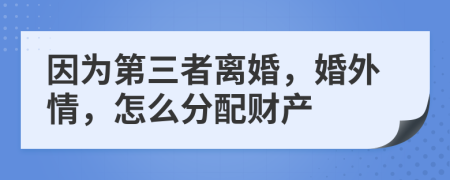 因为第三者离婚，婚外情，怎么分配财产