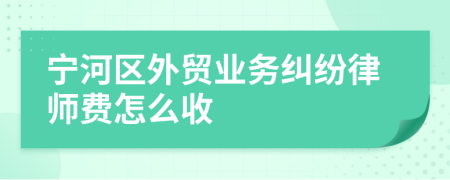 宁河区外贸业务纠纷律师费怎么收