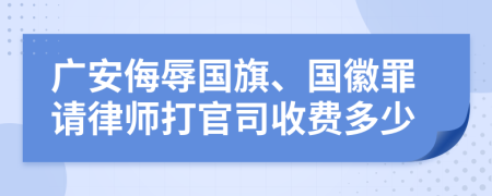 广安侮辱国旗、国徽罪请律师打官司收费多少