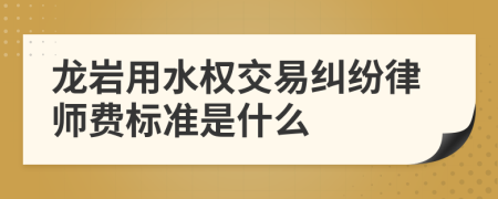 龙岩用水权交易纠纷律师费标准是什么