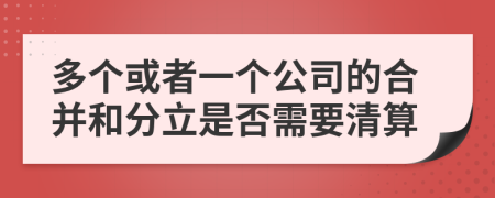 多个或者一个公司的合并和分立是否需要清算