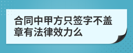 合同中甲方只签字不盖章有法律效力么