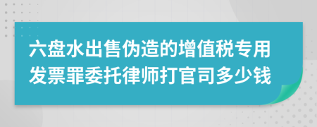 六盘水出售伪造的增值税专用发票罪委托律师打官司多少钱