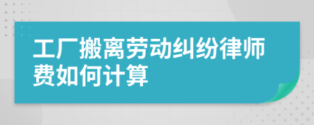 工厂搬离劳动纠纷律师费如何计算