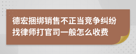 德宏捆绑销售不正当竞争纠纷找律师打官司一般怎么收费