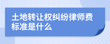 土地转让权纠纷律师费标准是什么