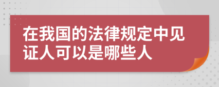 在我国的法律规定中见证人可以是哪些人