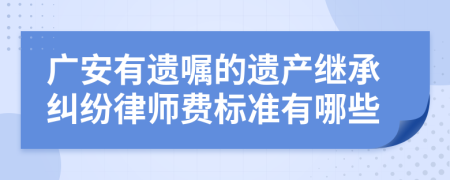 广安有遗嘱的遗产继承纠纷律师费标准有哪些