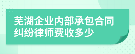 芜湖企业内部承包合同纠纷律师费收多少
