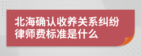 北海确认收养关系纠纷律师费标准是什么