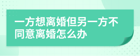 一方想离婚但另一方不同意离婚怎么办