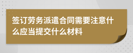 签订劳务派遣合同需要注意什么应当提交什么材料