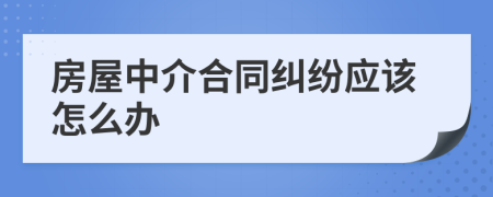 房屋中介合同纠纷应该怎么办