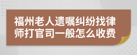 福州老人遗嘱纠纷找律师打官司一般怎么收费